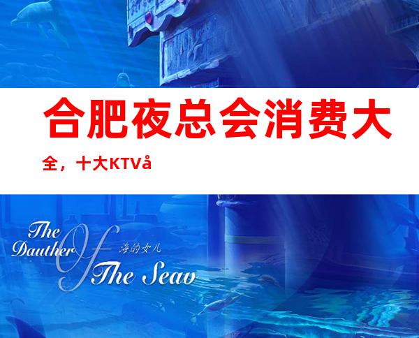 合肥夜总会消费大全,十大KTV名单赶快点击率了解