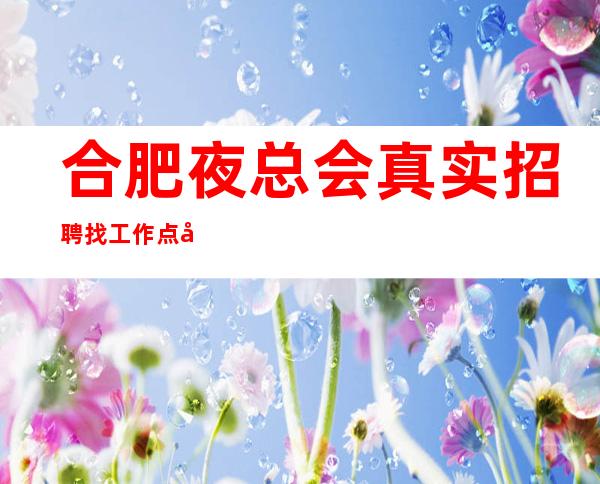 合肥夜总会真实招聘找工作 点击查看联系方式