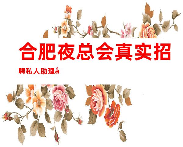 合肥夜总会真实招聘私人助理 当天可上班 急急急