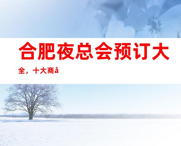 合肥夜总会预订大全,十大商务KTV及消费价格一目了 – 合肥蜀山商务KTV