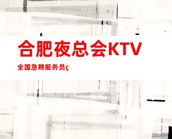 合肥夜总会KTV全国急聘服务员真实直聘工资10起无费用包住宿