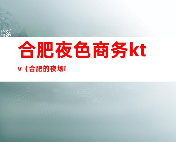 合肥夜色商务ktv(合肥的夜场)