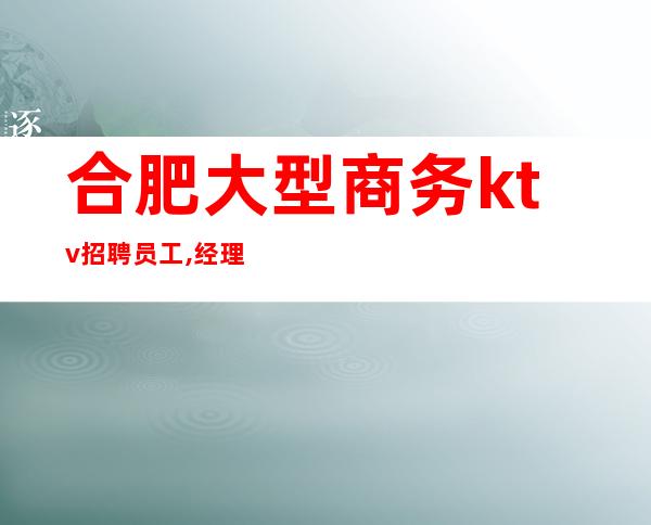 合肥大型商务ktv招聘员工,经理团队诚聘(可兼职)