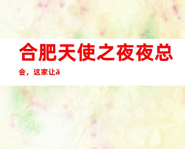 合肥天使之夜夜总会，这家让你对夜生活有个重新的认识