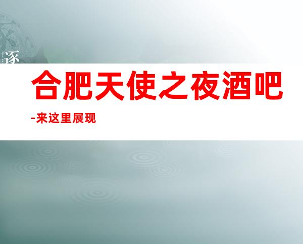 合肥天使之夜酒吧-来这里展现你的魅力,证明你的实力