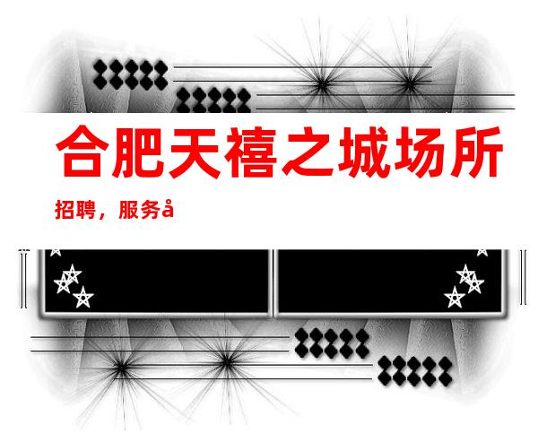 合肥天禧之城场所招聘,服务员-(安全正规)_重复