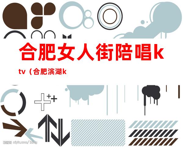 合肥女人街陪唱ktv(合肥滨湖ktv陪唱歌)