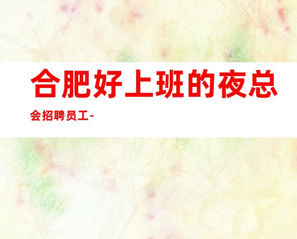 合肥好上班的夜总会招聘员工-更高ktv生意好长期招聘兼职