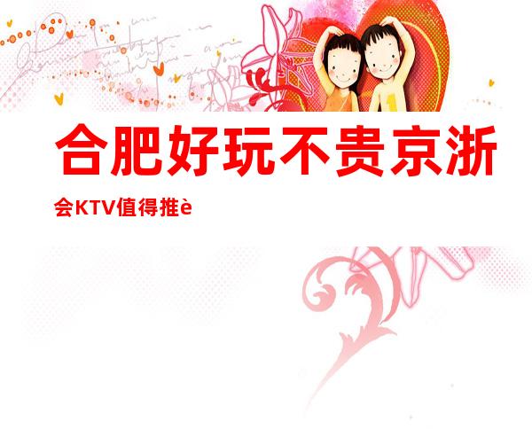 合肥好玩不贵京浙会KTV值得推荐,档次高酒水便宜。