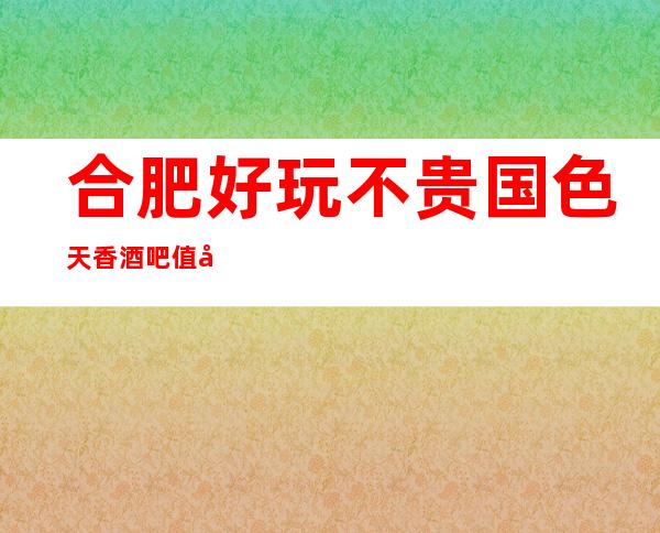 合肥好玩不贵国色天香酒吧值得推荐,档次高酒水便宜。