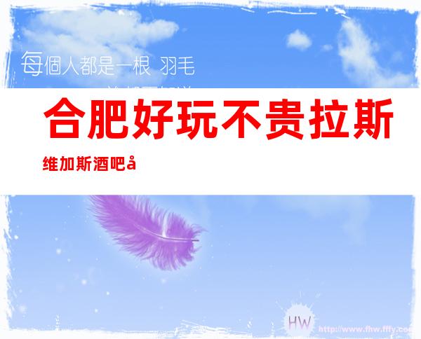 合肥好玩不贵拉斯维加斯酒吧值得推荐，档次高酒水便宜。