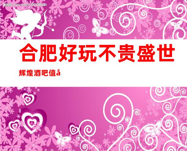 合肥好玩不贵盛世辉煌酒吧值得推荐,档次高酒水便宜。