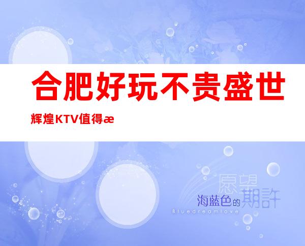 合肥好玩不贵盛世辉煌KTV值得推荐,档次高酒水便宜。