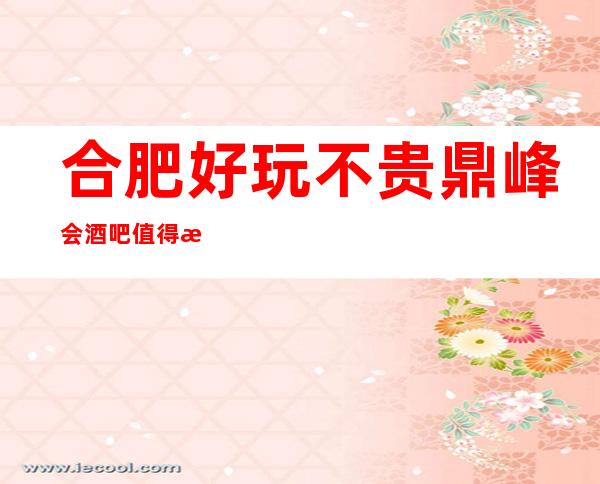 合肥好玩不贵鼎峰会酒吧值得推荐,档次高酒水便宜。