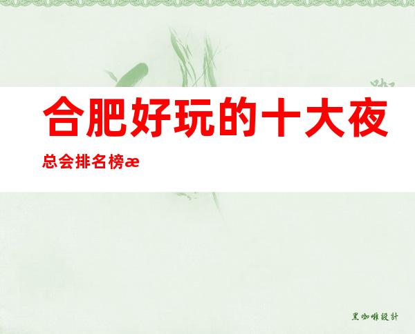 合肥好玩的十大夜总会排名榜榜,有了这篇文章不会踩空 – 合肥蜀山商务KTV