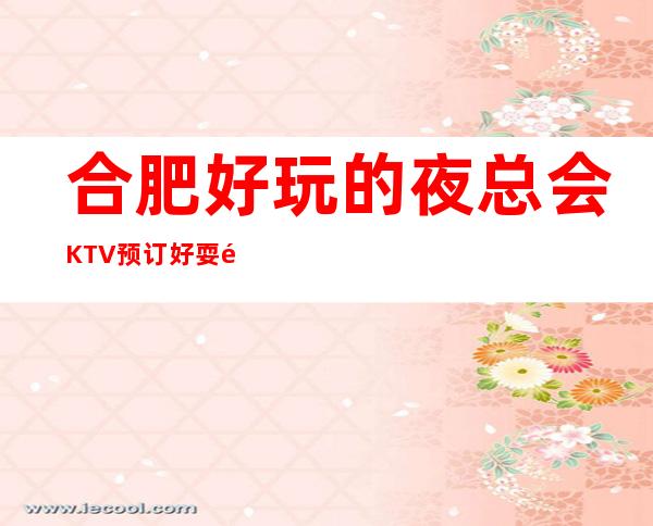 合肥好玩的夜总会KTV预订好耍高端当地人蕞喜欢