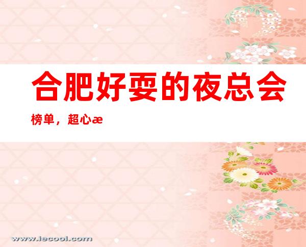 合肥好耍的夜总会榜单,超心水的潮玩去处你知道几家