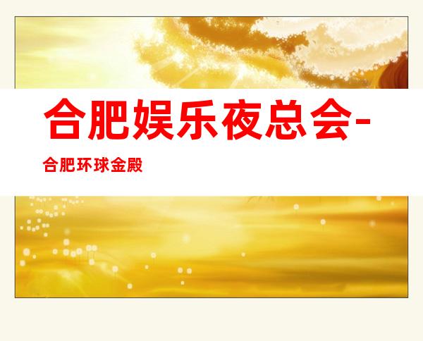 合肥娱乐夜总会-合肥环球金殿KTV消费价格怎么样?_重复
