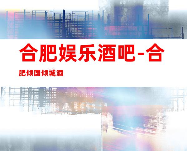 合肥娱乐酒吧-合肥倾国倾城酒吧消费价格怎么样?