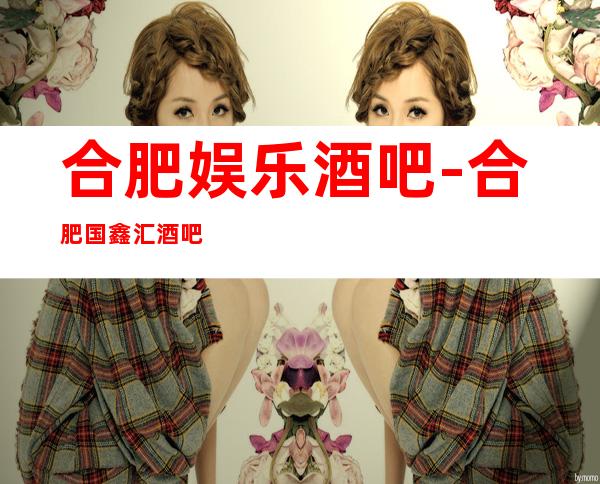 合肥娱乐酒吧-合肥国鑫汇酒吧消费价格怎么样?