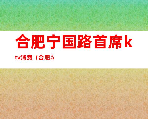 合肥宁国路首席ktv消费(合肥宁国路首席ktv消费怎么样)