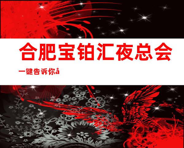 合肥宝铂汇夜总会一键告诉你包厢订房流程