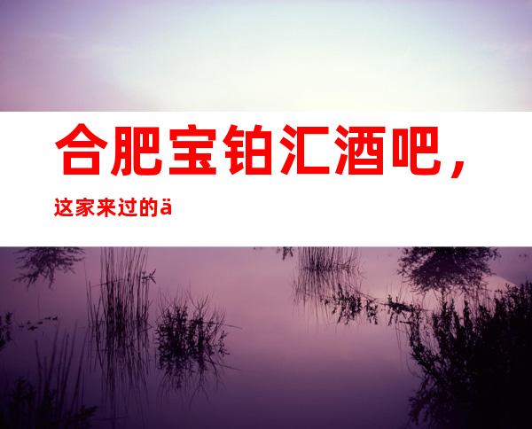 合肥宝铂汇酒吧,这家来过的人都说非常好
