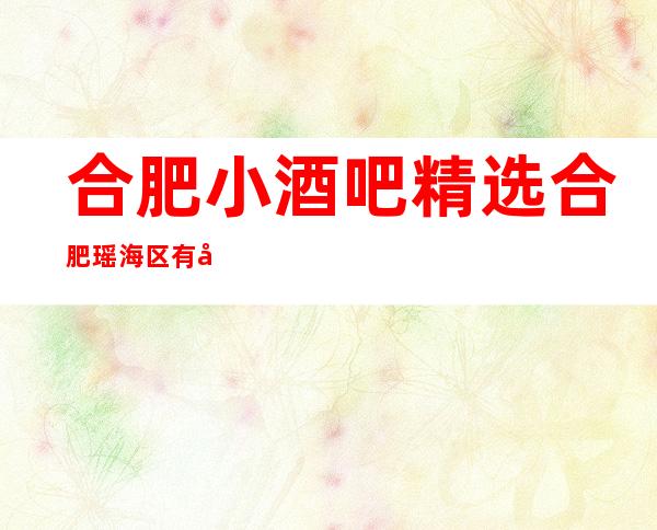 合肥小酒吧精选合肥瑶海区有哪些高档休闲酒吧