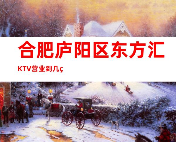 合肥庐阳区东方汇KTV营业到几点,东方汇KTV乱不乱的?