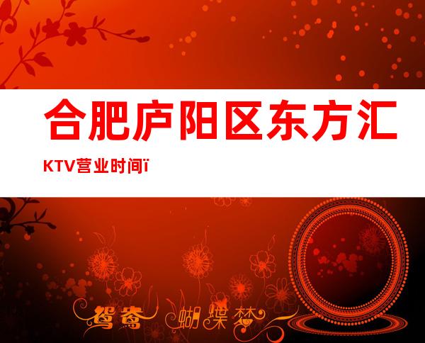 合肥庐阳区东方汇KTV营业时间,酒水包厢价格消费表。