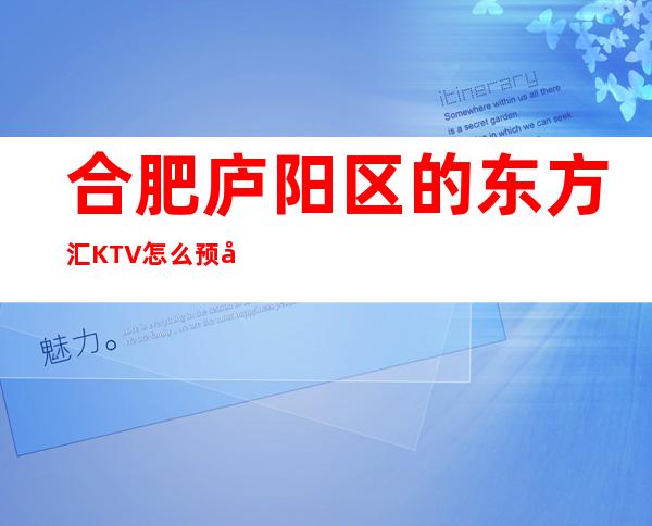 合肥庐阳区的东方汇KTV怎么预定,包厢消费贵吗?