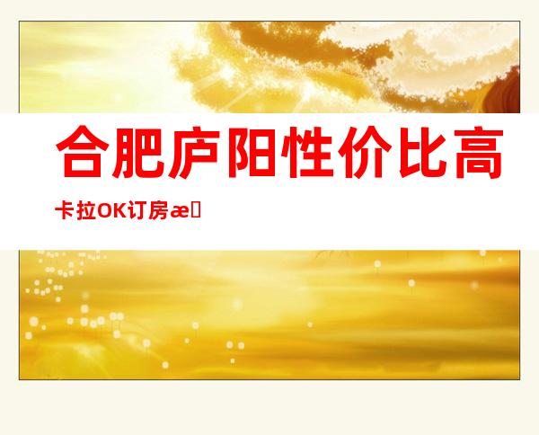 合肥庐阳性价比高卡拉OK订房有优惠吗 – 合肥庐阳商务KTV