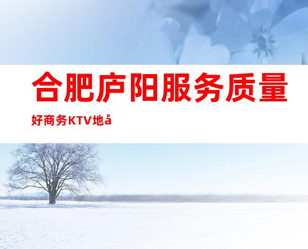 合肥庐阳服务质量好商务KTV地址在哪里 – 合肥庐阳商务KTV