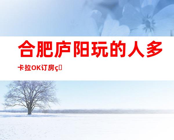 合肥庐阳玩的人多卡拉OK订房电话是多少 – 合肥庐阳商务KTV
