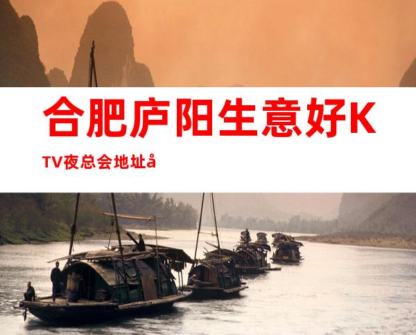 合肥庐阳生意好KTV夜总会地址在哪里 – 合肥庐阳商务KTV