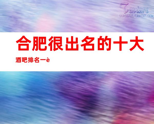 合肥很出名的十大酒吧排名一览，看看你去过哪些