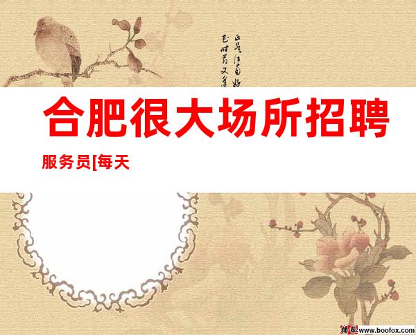 合肥很大场所招聘服务员[每天缺人形象无要求]更高