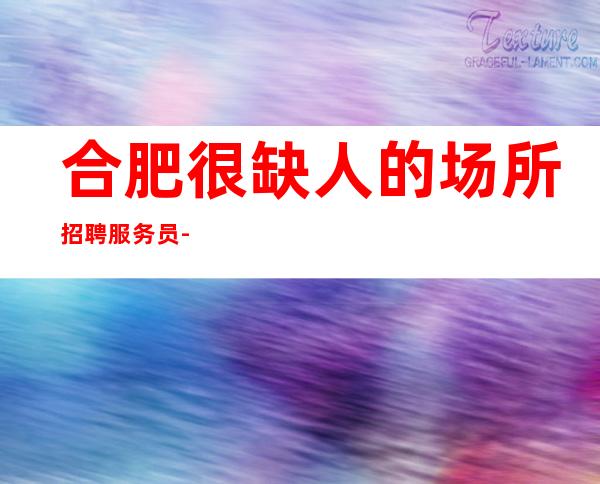 合肥很缺人的场所招聘服务员-中端的夜总会开的条件不错