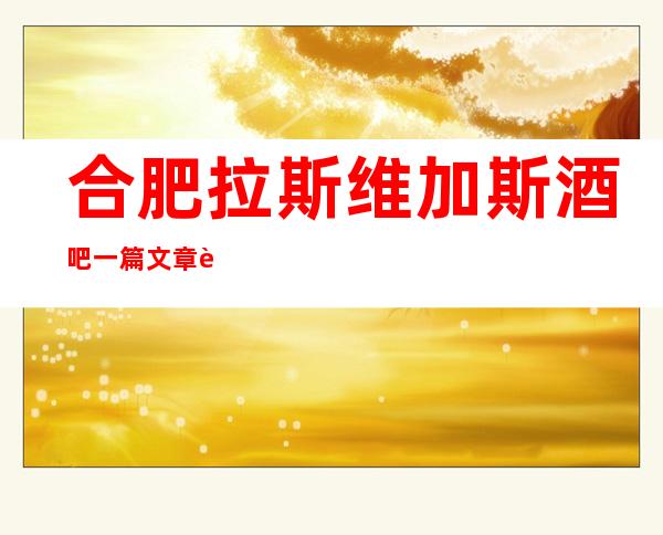 合肥拉斯维加斯酒吧一篇文章解决你平平无奇的夜晚