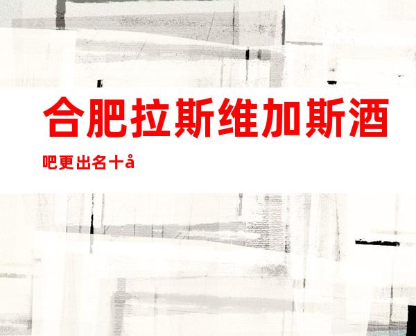 合肥拉斯维加斯酒吧更出名十大酒吧值得一去