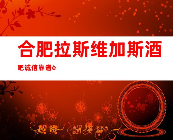 合肥拉斯维加斯酒吧诚信靠谱详情价格一览