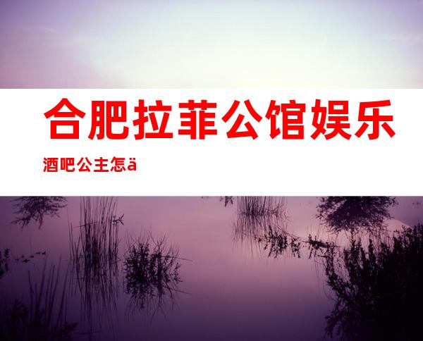 合肥拉菲公馆娱乐酒吧公主怎么样,包厢酒水消费价格表。