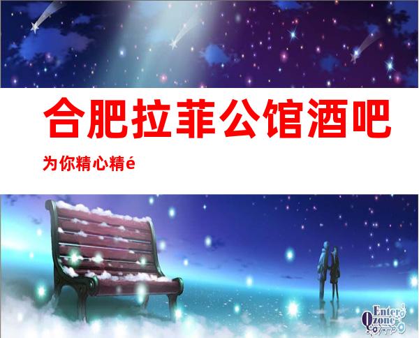 合肥拉菲公馆酒吧为你精心精选的合肥更高酒吧