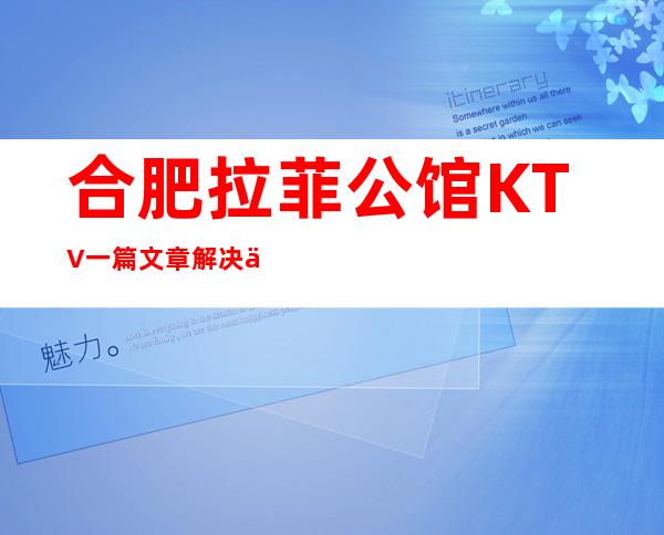 合肥拉菲公馆KTV一篇文章解决你平平无奇的夜晚