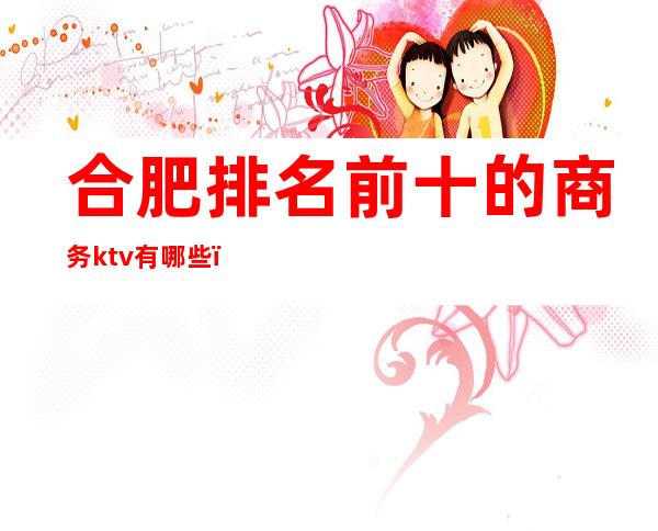 合肥排名前十的商务ktv有哪些()