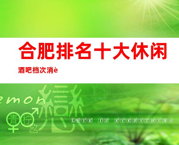 合肥排名十大休闲酒吧档次消费情况及档次很好的酒吧