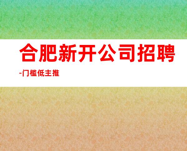 合肥新开公司招聘-门槛低主推新人