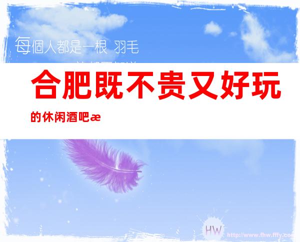 合肥既不贵又好玩的休闲酒吧推荐-让我们怒放不一样的夜晚