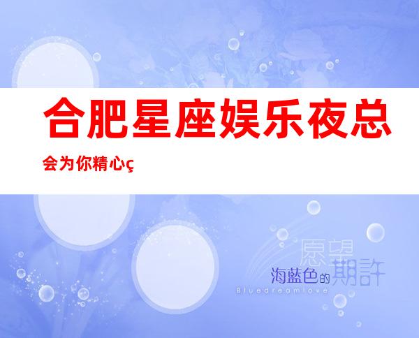 合肥星座娱乐夜总会为你精心精选的合肥高端夜总会