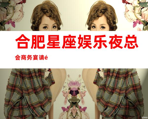 合肥星座娱乐夜总会商务宴请非常适合你